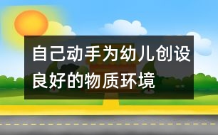 自己動手,為幼兒創(chuàng)設良好的物質(zhì)環(huán)境