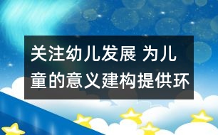 關注幼兒發(fā)展 為兒童的意義建構提供環(huán)境支持