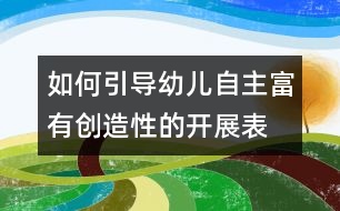 如何引導幼兒自主、富有創(chuàng)造性的開展表演游戲