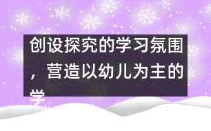創(chuàng)設(shè)探究的學(xué)習(xí)氛圍，營造以幼兒為主的學(xué)習(xí)環(huán)境