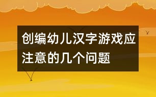 創(chuàng)編幼兒漢字游戲應(yīng)注意的幾個問題