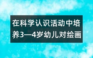 在科學認識活動中培養(yǎng)3―4歲幼兒對繪畫活動的興趣