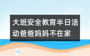 大班安全教育半日活動爸爸、媽媽不在家