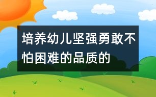 培養(yǎng)幼兒堅(jiān)強(qiáng)、勇敢、不怕困難的品質(zhì)的教案:野營(yíng)脫險(xiǎn)