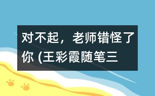 “對不起，老師錯怪了你” (王彩霞隨筆三篇）