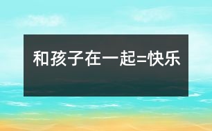 和孩子在一起=快樂(lè)