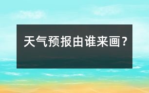 天氣預(yù)報(bào)由誰(shuí)來(lái)畫(huà)？