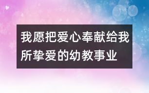 我愿把愛(ài)心奉獻(xiàn)給我所摯愛(ài)的幼教事業(yè)