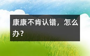 康康不肯認(rèn)錯，怎么辦？