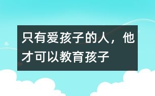 只有愛(ài)孩子的人，他才可以教育孩子