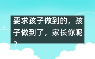 要求孩子做到的，孩子做到了，家長(zhǎng)你呢？