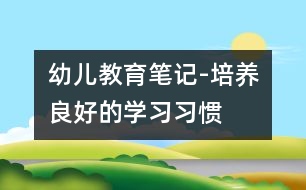 幼兒教育筆記-培養(yǎng)良好的學習習慣