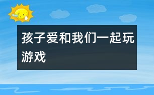 孩子愛(ài)和我們一起玩游戲