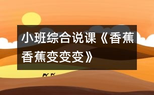 小班綜合說(shuō)課《香蕉香蕉變變變》