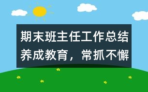 期末班主任工作總結(jié)：養(yǎng)成教育，常抓不懈