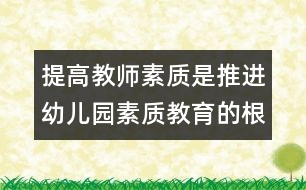提高教師素質(zhì)是推進(jìn)幼兒園素質(zhì)教育的根本保證