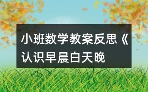 小班數(shù)學(xué)教案反思《認(rèn)識早晨、白天、晚上、深夜》