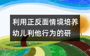 利用正、反面情境培養(yǎng)幼兒利他行為的研究報(bào)告