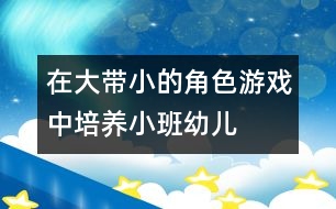 在“大帶小”的角色游戲中培養(yǎng)小班幼兒社會交往能力的實(shí)驗(yàn)研究