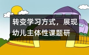 “轉(zhuǎn)變學(xué)習(xí)方式，展現(xiàn)幼兒主體性”課題研究
