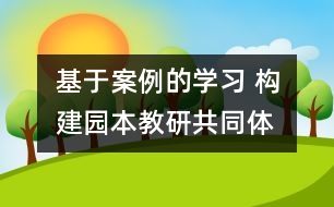 基于案例的學習 構(gòu)建園本教研共同體