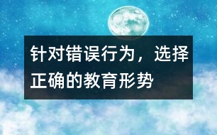 針對(duì)錯(cuò)誤行為，選擇正確的教育形勢(shì)