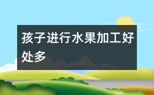 孩子進行水果加工好處多