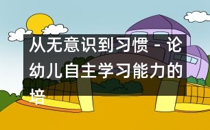 從無意識(shí)到習(xí)慣－論幼兒自主學(xué)習(xí)能力的培養(yǎng)