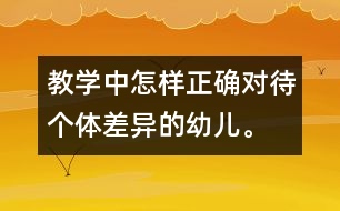 教學(xué)中怎樣正確對待個體差異的幼兒。