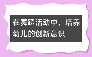 在舞蹈活動(dòng)中，培養(yǎng)幼兒的創(chuàng)新意識(shí)