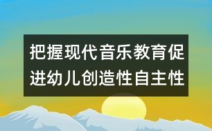 把握現(xiàn)代音樂教育促進幼兒創(chuàng)造性自主性學習的發(fā)展