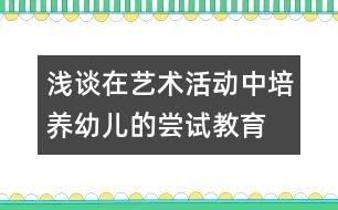 淺談在藝術活動中培養(yǎng)幼兒的嘗試教育