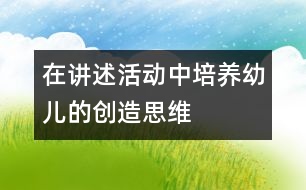 在講述活動(dòng)中培養(yǎng)幼兒的創(chuàng)造思維