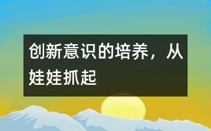 創(chuàng)新意識的培養(yǎng)，從娃娃抓起