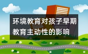 環(huán)境教育對(duì)孩子早期教育主動(dòng)性的影響