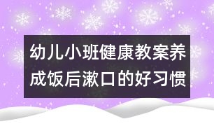 幼兒小班健康教案：養(yǎng)成飯后漱口的好習(xí)慣