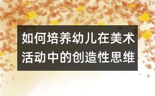 如何培養(yǎng)幼兒在美術(shù)活動中的創(chuàng)造性思維