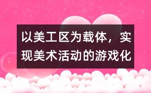 以美工區(qū)為載體，實(shí)現(xiàn)美術(shù)活動(dòng)的游戲化、自主化