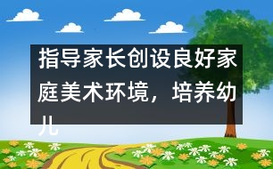 指導(dǎo)家長(zhǎng)創(chuàng)設(shè)良好家庭美術(shù)環(huán)境，培養(yǎng)幼兒動(dòng)手能力