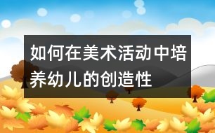 如何在美術活動中培養(yǎng)幼兒的創(chuàng)造性