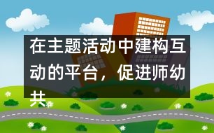 在主題活動中建構互動的平臺，促進師幼共同發(fā)展