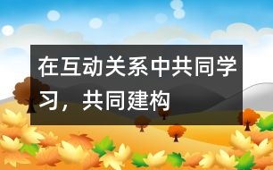 在互動(dòng)關(guān)系中共同學(xué)習(xí)，共同建構(gòu)