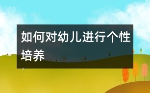 如何對(duì)幼兒進(jìn)行個(gè)性培養(yǎng)