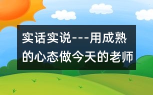 實(shí)話實(shí)說---用成熟的心態(tài)做今天的老師
