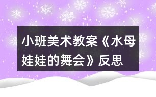小班美術(shù)教案《水母娃娃的舞會(huì)》反思