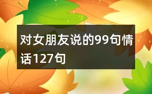對(duì)女朋友說(shuō)的99句情話(huà)127句