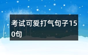 考試可愛(ài)打氣句子150句