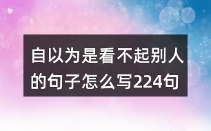 自以為是看不起別人的句子怎么寫(xiě)224句