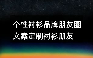 個(gè)性襯衫品牌朋友圈文案、定制襯衫朋友圈文案33句