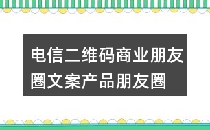電信二維碼商業(yè)朋友圈文案、產(chǎn)品朋友圈文案31句